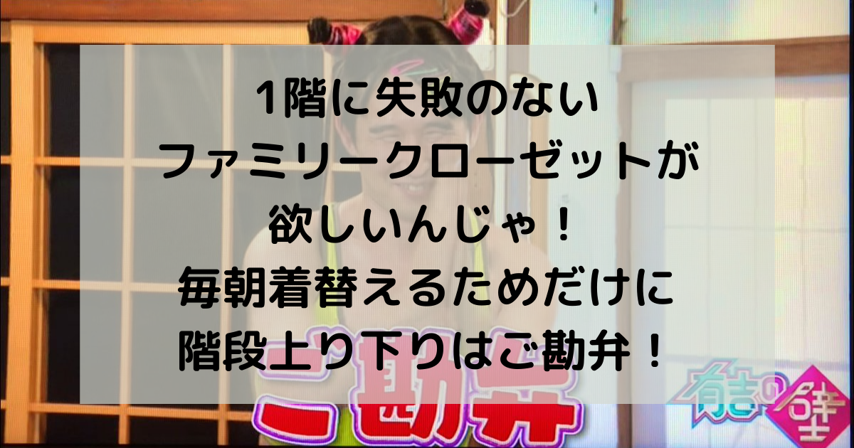 1階に失敗のないファミリークローゼットが欲しいんじゃ 毎朝着替えるためだけに階段上り下りはご勘弁 副業パパが家を買う