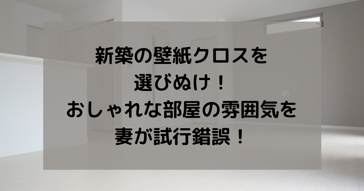 新築の壁紙クロスを選びぬけ おしゃれな部屋の雰囲気を妻が試行錯誤 副業パパが家を買う