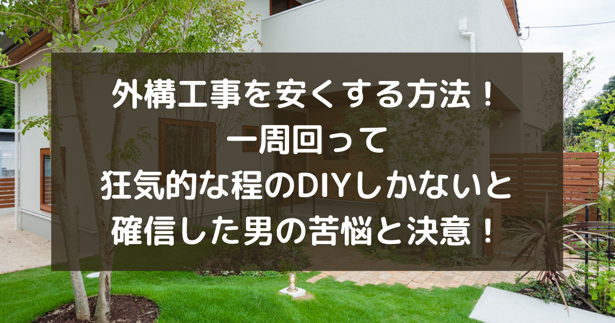 外構工事を安くする方法 一周回って狂気的な程のdiyしかないと確信した男の苦悩と決意 副業パパが家を買う