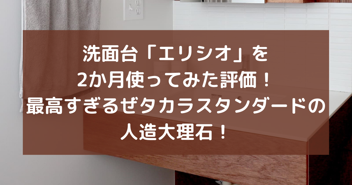 洗面台 エリシオ を2か月使ってみた評価 最高すぎるぜタカラスタンダードの人造大理石 副業パパが家を買う